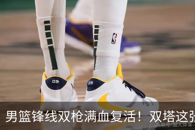 男篮锋线双枪满血复活！双塔这张底牌让中国男篮赛前收获关键利好，赢球稳了