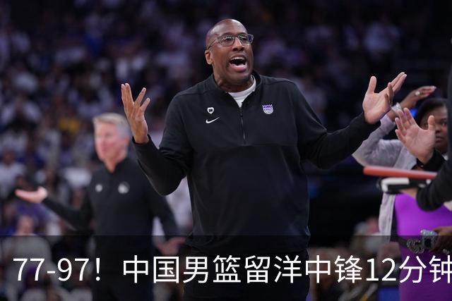 77-97！中国男篮留洋中锋12分钟0分，亚运顶替杨瀚森，率队惨败日本